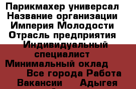 Парикмахер-универсал › Название организации ­ Империя Молодости › Отрасль предприятия ­ Индивидуальный специалист › Минимальный оклад ­ 40 000 - Все города Работа » Вакансии   . Адыгея респ.,Адыгейск г.